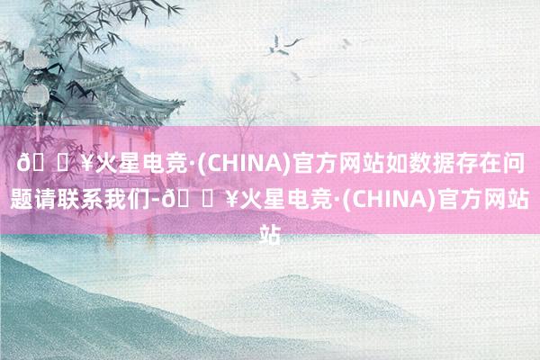 🔥火星电竞·(CHINA)官方网站如数据存在问题请联系我们-🔥火星电竞·(CHINA)官方网站