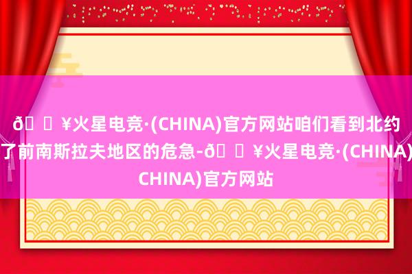 🔥火星电竞·(CHINA)官方网站咱们看到北约先是介入了前南斯拉夫地区的危急-🔥火星电竞·(CHINA)官方网站