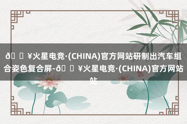 🔥火星电竞·(CHINA)官方网站研制出汽车组合姿色复合屏-🔥火星电竞·(CHINA)官方网站