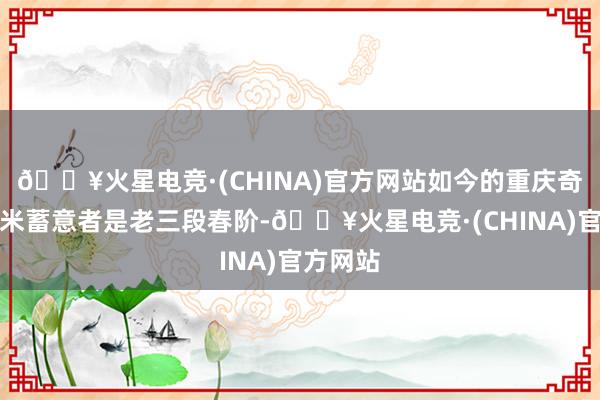 🔥火星电竞·(CHINA)官方网站如今的重庆奇香花生米蓄意者是老三段春阶-🔥火星电竞·(CHINA)官方网站