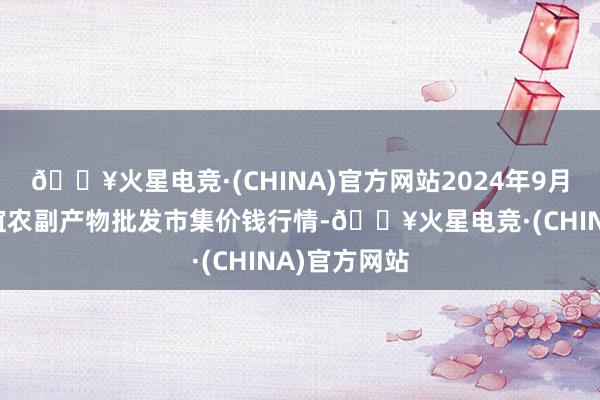 🔥火星电竞·(CHINA)官方网站2024年9月3日江苏联谊农副产物批发市集价钱行情-🔥火星电竞·(CHINA)官方网站