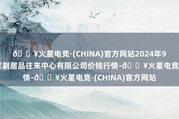 🔥火星电竞·(CHINA)官方网站2024年9月3日江苏省苏中农副居品往来中心有限公司价钱行情-🔥火星电竞·(CHINA)官方网站