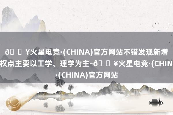 🔥火星电竞·(CHINA)官方网站不错发现新增博士学位授权点主要以工学、理学为主-🔥火星电竞·(CHINA)官方网站