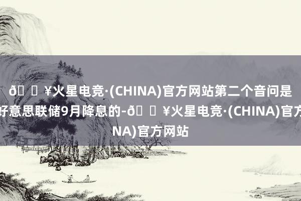 🔥火星电竞·(CHINA)官方网站第二个音问是对于好意思联储9月降息的-🔥火星电竞·(CHINA)官方网站