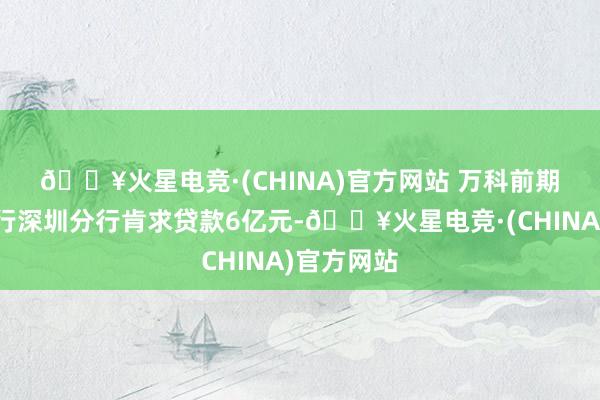 🔥火星电竞·(CHINA)官方网站 　　万科前期向华商银行深圳分行肯求贷款6亿元-🔥火星电竞·(CHINA)官方网站