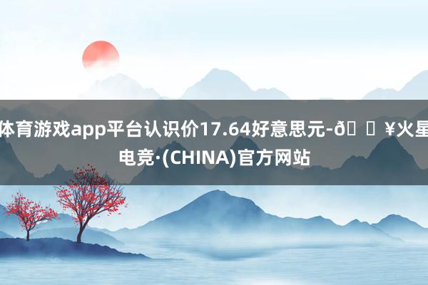 体育游戏app平台认识价17.64好意思元-🔥火星电竞·(CHINA)官方网站