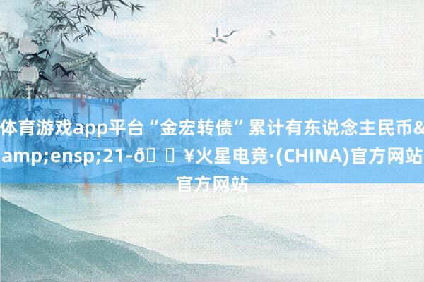 体育游戏app平台“金宏转债”累计有东说念主民币&ensp;21-🔥火星电竞·(CHINA)官方网站