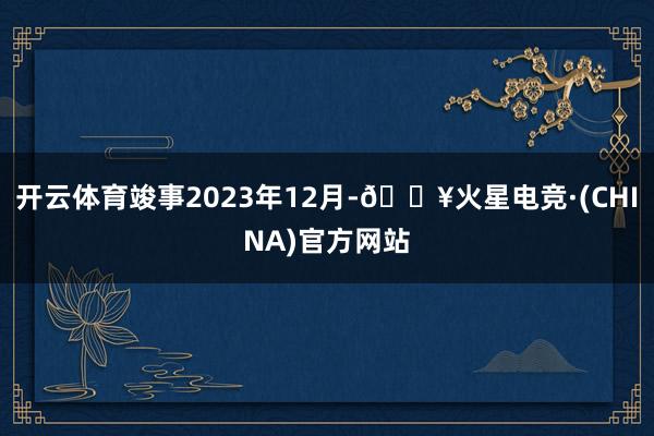 开云体育竣事2023年12月-🔥火星电竞·(CHINA)官方网站