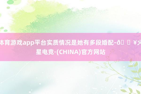 体育游戏app平台实质情况是她有多段婚配-🔥火星电竞·(CHINA)官方网站