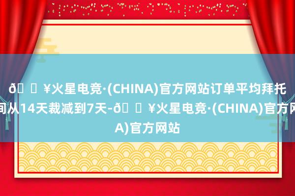 🔥火星电竞·(CHINA)官方网站订单平均拜托时间从14天裁减到7天-🔥火星电竞·(CHINA)官方网站