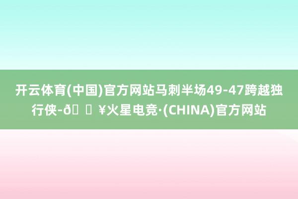 开云体育(中国)官方网站马刺半场49-47跨越独行侠-🔥火星电竞·(CHINA)官方网站