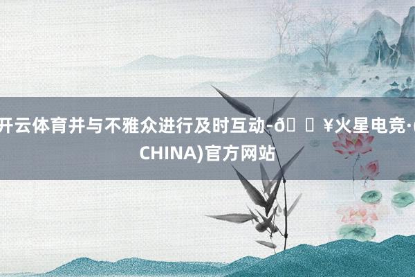 开云体育并与不雅众进行及时互动-🔥火星电竞·(CHINA)官方网站