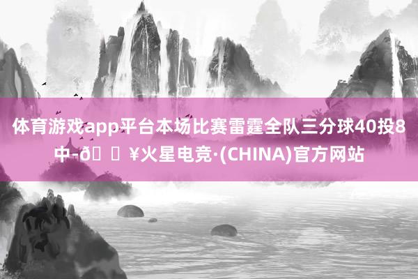 体育游戏app平台本场比赛雷霆全队三分球40投8中-🔥火星电竞·(CHINA)官方网站