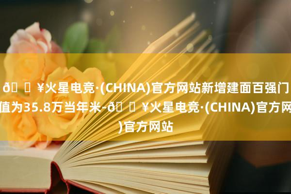 🔥火星电竞·(CHINA)官方网站新增建面百强门槛值为35.8万当年米-🔥火星电竞·(CHINA)官方网站