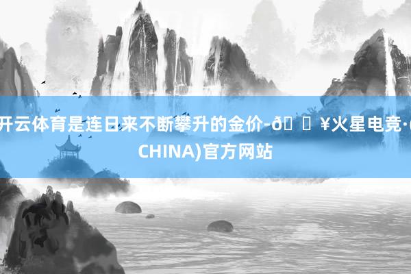 开云体育是连日来不断攀升的金价-🔥火星电竞·(CHINA)官方网站