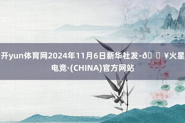 开yun体育网2024年11月6日新华社发-🔥火星电竞·(CHINA)官方网站