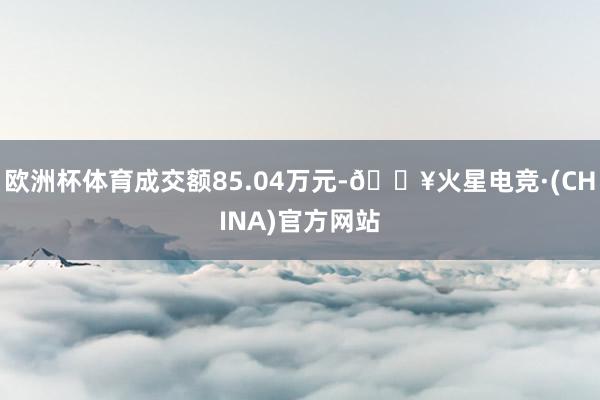 欧洲杯体育成交额85.04万元-🔥火星电竞·(CHINA)官方网站