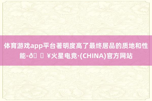 体育游戏app平台著明度高了最终居品的质地和性能-🔥火星电竞·(CHINA)官方网站