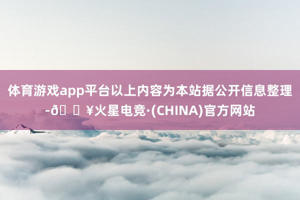 体育游戏app平台以上内容为本站据公开信息整理-🔥火星电竞·(CHINA)官方网站