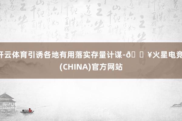 开云体育引诱各地有用落实存量计谋-🔥火星电竞·(CHINA)官方网站