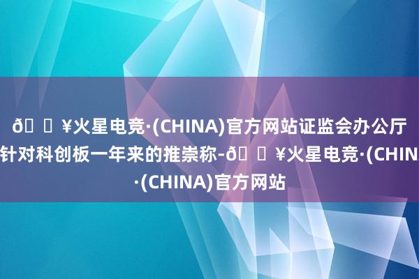 🔥火星电竞·(CHINA)官方网站证监会办公厅副主任李钢针对科创板一年来的推崇称-🔥火星电竞·(CHINA)官方网站