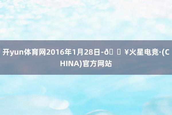 开yun体育网2016年1月28日-🔥火星电竞·(CHINA)官方网站