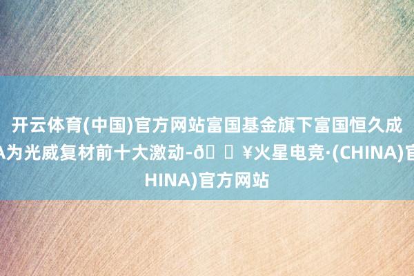 开云体育(中国)官方网站富国基金旗下富国恒久成长羼杂A为光威复材前十大激动-🔥火星电竞·(CHINA)官方网站