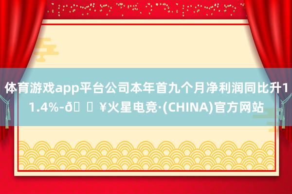 体育游戏app平台公司本年首九个月净利润同比升11.4%-🔥火星电竞·(CHINA)官方网站