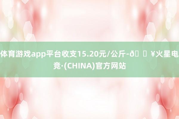 体育游戏app平台收支15.20元/公斤-🔥火星电竞·(CHINA)官方网站