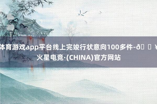 体育游戏app平台线上完竣行状意向100多件-🔥火星电竞·(CHINA)官方网站