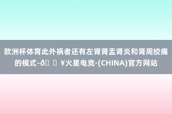 欧洲杯体育此外祸者还有左肾肾盂肾炎和肾周绞痛的模式-🔥火星电竞·(CHINA)官方网站