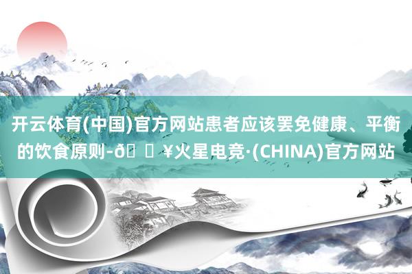 开云体育(中国)官方网站患者应该罢免健康、平衡的饮食原则-🔥火星电竞·(CHINA)官方网站