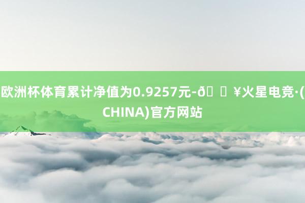 欧洲杯体育累计净值为0.9257元-🔥火星电竞·(CHINA)官方网站