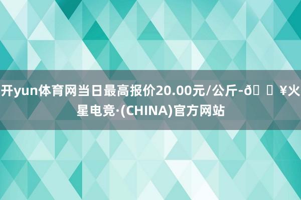 开yun体育网当日最高报价20.00元/公斤-🔥火星电竞·(CHINA)官方网站