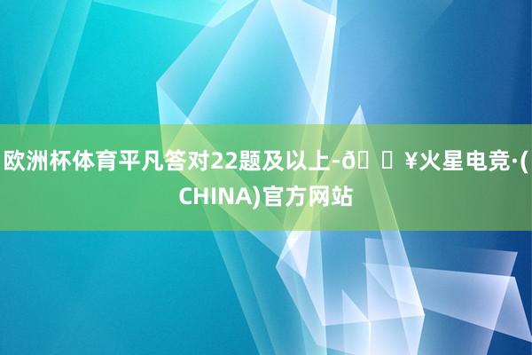 欧洲杯体育平凡答对22题及以上-🔥火星电竞·(CHINA)官方网站