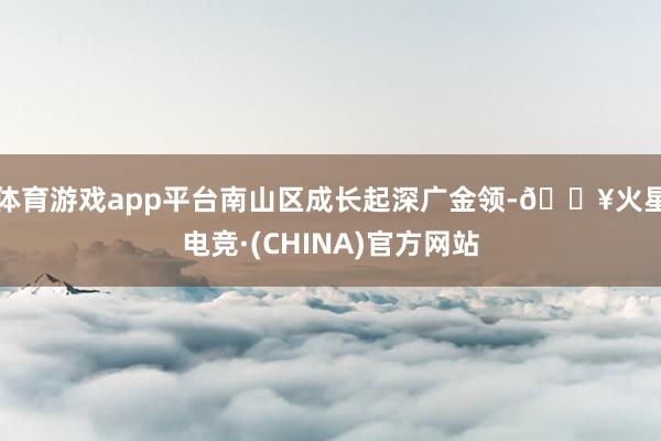 体育游戏app平台南山区成长起深广金领-🔥火星电竞·(CHINA)官方网站