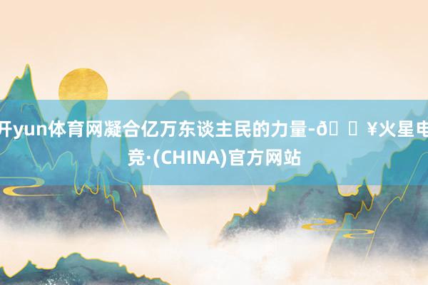 开yun体育网凝合亿万东谈主民的力量-🔥火星电竞·(CHINA)官方网站