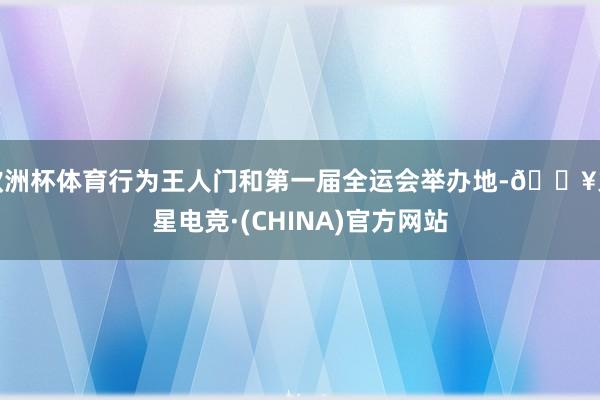 欧洲杯体育行为王人门和第一届全运会举办地-🔥火星电竞·(CHINA)官方网站