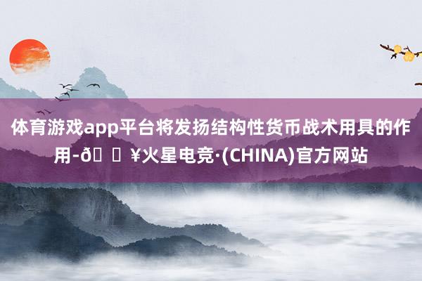 体育游戏app平台将发扬结构性货币战术用具的作用-🔥火星电竞·(CHINA)官方网站