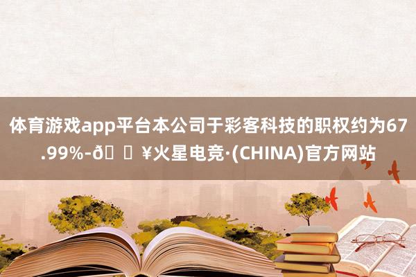 体育游戏app平台本公司于彩客科技的职权约为67.99%-🔥火星电竞·(CHINA)官方网站