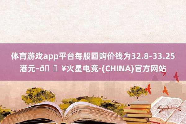 体育游戏app平台每股回购价钱为32.8-33.25港元-🔥火星电竞·(CHINA)官方网站