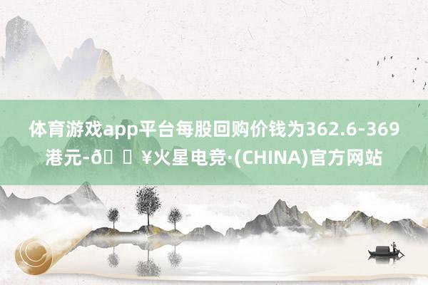 体育游戏app平台每股回购价钱为362.6-369港元-🔥火星电竞·(CHINA)官方网站