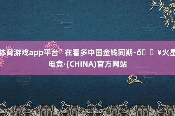 体育游戏app平台”　　在看多中国金钱同期-🔥火星电竞·(CHINA)官方网站