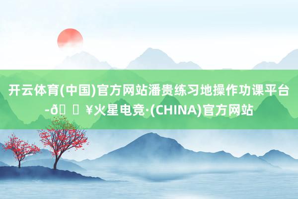 开云体育(中国)官方网站潘贵练习地操作功课平台-🔥火星电竞·(CHINA)官方网站