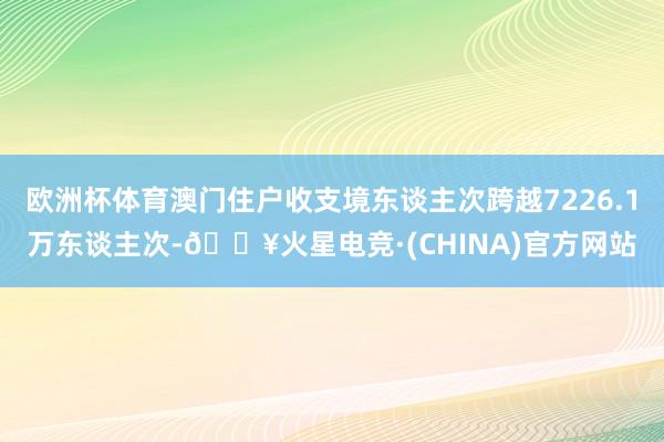 欧洲杯体育澳门住户收支境东谈主次跨越7226.1万东谈主次-🔥火星电竞·(CHINA)官方网站