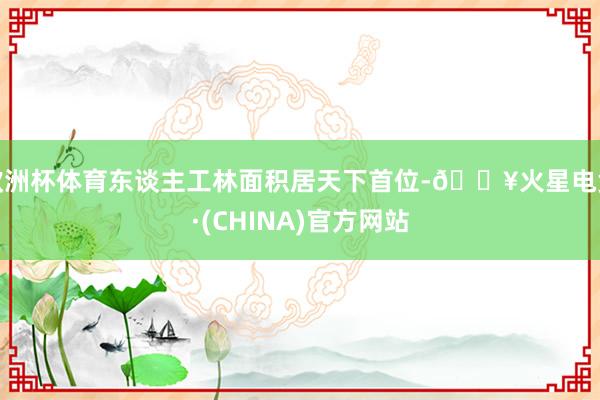 欧洲杯体育东谈主工林面积居天下首位-🔥火星电竞·(CHINA)官方网站