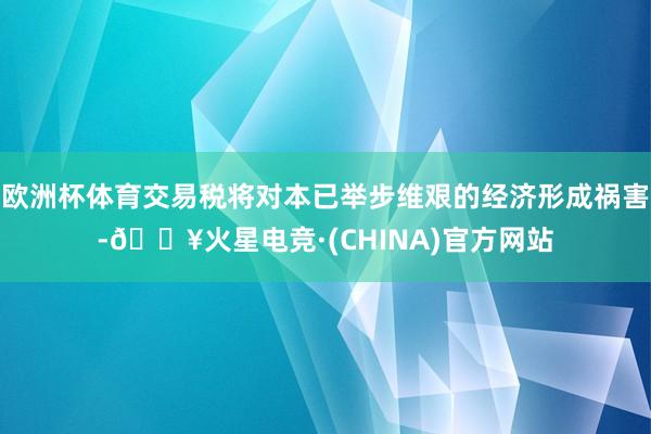 欧洲杯体育交易税将对本已举步维艰的经济形成祸害-🔥火星电竞·(CHINA)官方网站