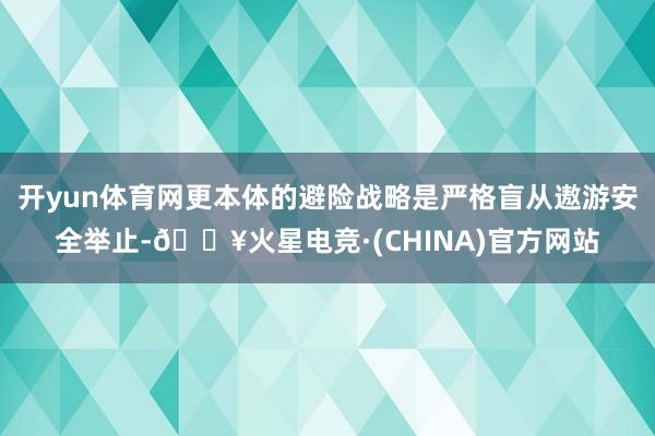 开yun体育网更本体的避险战略是严格盲从遨游安全举止-🔥火星电竞·(CHINA)官方网站