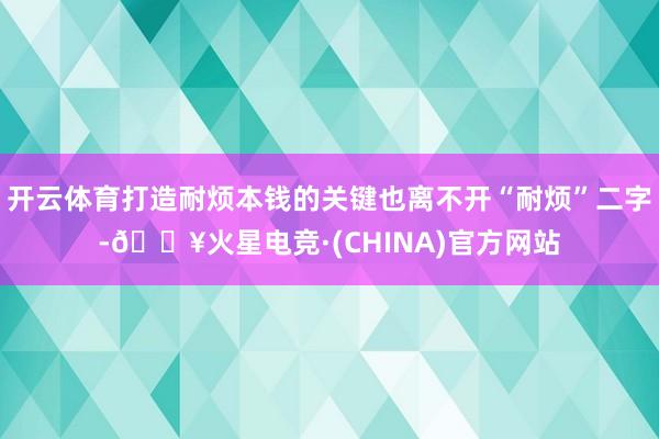 开云体育打造耐烦本钱的关键也离不开“耐烦”二字-🔥火星电竞·(CHINA)官方网站