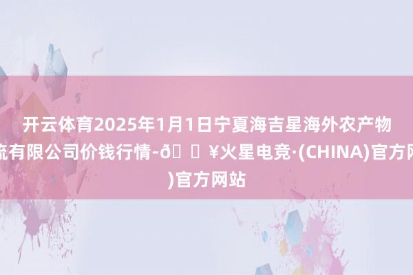 开云体育2025年1月1日宁夏海吉星海外农产物物流有限公司价钱行情-🔥火星电竞·(CHINA)官方网站